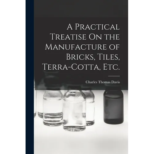 A Practical Treatise On the Manufacture of Bricks, Tiles, Terra-Cotta, Etc. - Paperback