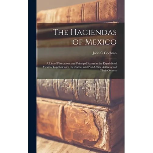 The Haciendas of Mexico: a List of Plantations and Principal Farms in the Republic of Mexico Together With the Names and Post-office Addresses - Hardcover