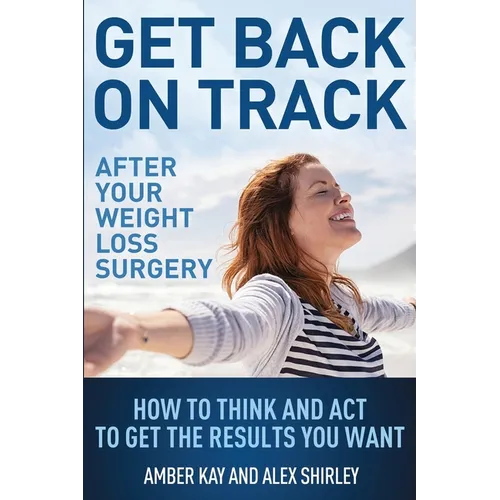 Get Back On Track After Your Weight Loss Surgery: How To Think And Act To Get The Results You Want - Paperback