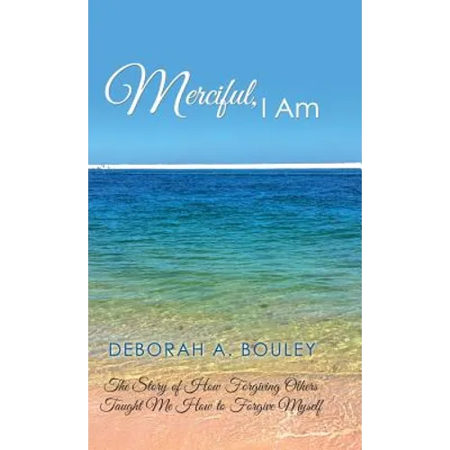 Merciful, I Am: The Story of How Forgiving Others Taught Me How to Forgive Myself - Hardcover