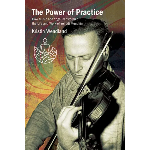 The Power of Practice: How Music and Yoga Transformed the Life and Work of Yehudi Menuhin - Hardcover