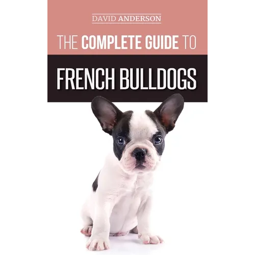 The Complete Guide to French Bulldogs: Everything you need to know to bring home your first French Bulldog Puppy - Hardcover