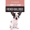 The Complete Guide to French Bulldogs: Everything you need to know to bring home your first French Bulldog Puppy - Hardcover