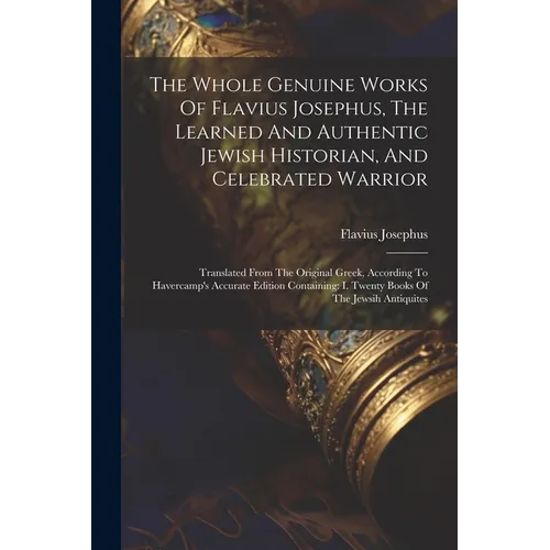 The Whole Genuine Works Of Flavius Josephus, The Learned And Authentic Jewish Historian, And Celebrated Warrior: Translated From The Original Greek, A - Paperback
