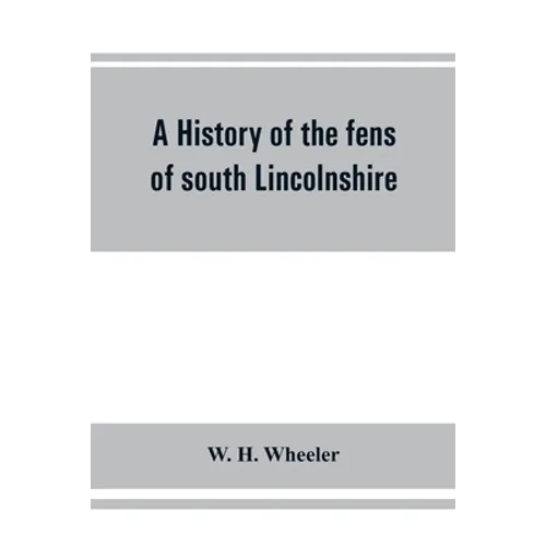 A history of the fens of south Lincolnshire, being a description of the rivers Witham and Welland and their estuary, and an account of the reclamation - Paperback