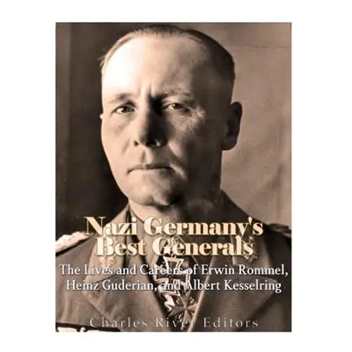Nazi Germany's Best Generals: The Lives and Careers of Erwin Rommel, Heinz Guderian, and Albert Kesselring - Paperback