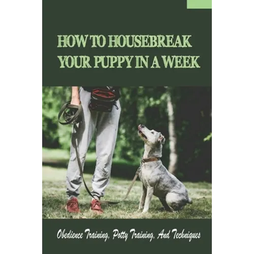 How To Housebreak Your Puppy In A Week: Obedience Training, Potty Training, And Techniques: How To Train Your Dog To Do Things - Paperback