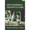 How To Housebreak Your Puppy In A Week: Obedience Training, Potty Training, And Techniques: How To Train Your Dog To Do Things - Paperback