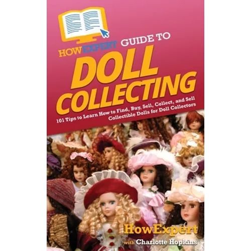 HowExpert Guide to Doll Collecting: 101+ Tips to Learn How to Find, Buy, Sell, and Collect Collectible Dolls for Doll Collectors - Hardcover