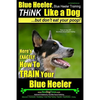 Blue Heeler, Blue Heeler Training, Think Like a Dog, But Don't Eat Your Poop!: 'Paws on Paws Off' Blue Heeler Breed Expert Dog Training. Here's EXACTL - Paperback
