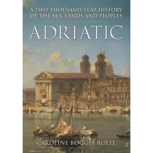 Adriatic: A Two Thousand-Year History of the Sea, Lands and Peoples - Hardcover