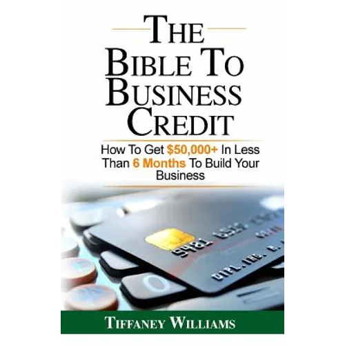 The Bible To Business Credit: How To Get $50,000+ In Less Than 6 Months To Build Your Business - Paperback