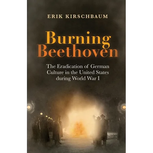 Burning Beethoven: The Eradication of German Culture in The United States During World War I - Paperback