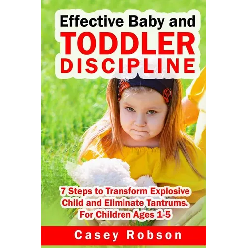 Effective Baby and Toddler Discipline: 7 Steps to Transform Explosive Child and Eliminate Tantrums. For Children Ages 1- 5 - Paperback