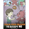 Train Your Dragon To Accept NO: Teach Your Dragon To Accept 'No' For An Answer. A Cute Children Story To Teach Kids About Disagreement, Emotions and A - Hardcover