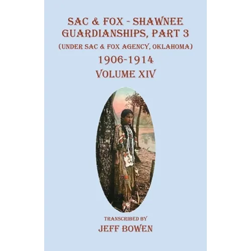 Sac & Fox - Shawnee Guardianships, Part 3: (Under Sac & Fox Agency, Oklahoma) 1906-1914 Volume XIV - Paperback