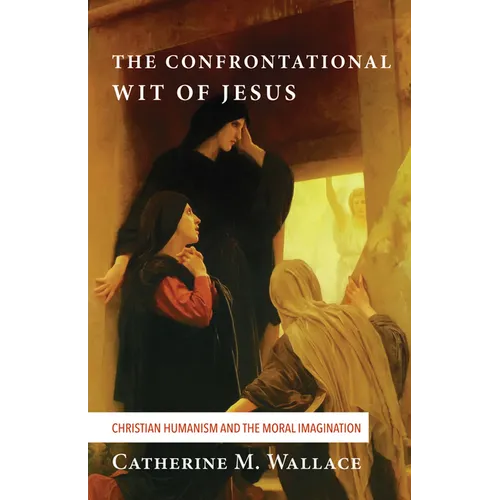 The Confrontational Wit of Jesus: Christian Humanism and the Moral Imagination - Hardcover