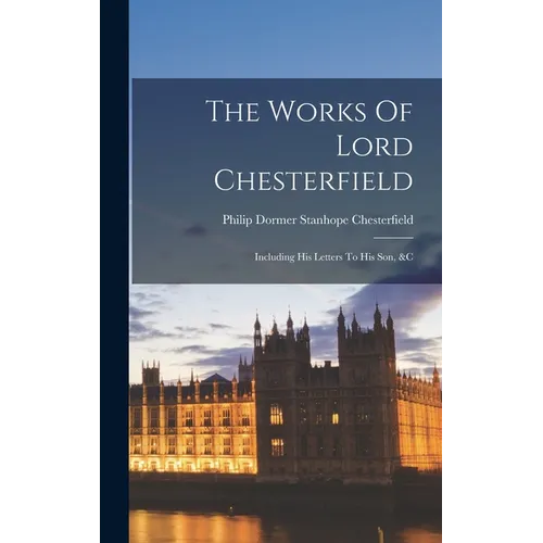 The Works Of Lord Chesterfield: Including His Letters To His Son, &c - Hardcover