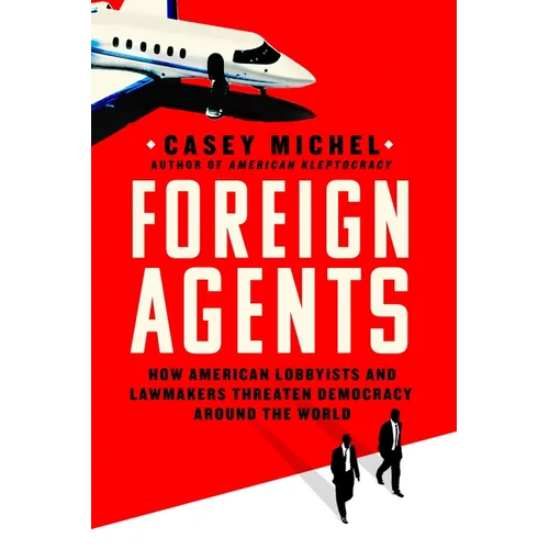 Foreign Agents: How American Lobbyists and Lawmakers Threaten Democracy Around the World - Hardcover