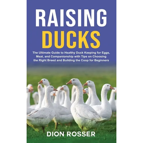 Raising Ducks: The Ultimate Guide to Healthy Duck Keeping for Eggs, Meat, and Companionship with Tips on Choosing the Right Breed and Building the Coo - Hardcover