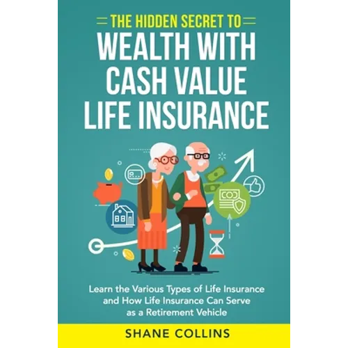 The Hidden Secret to Wealth with Cash Value Life Insurance: Learn the Various Types of Life Insurance and How Life Insurance Can Serve as a Retirement - Paperback