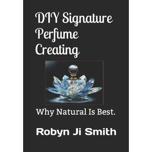 DIY Signature Perfume Creating: Why Natural Is Best. - Paperback