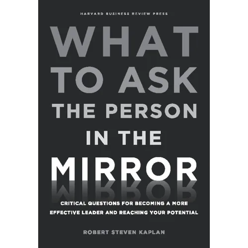 What to Ask the Person in the Mirror: Critical Questions for Becoming a More Effective Leader and Reaching Your Potential - Hardcover