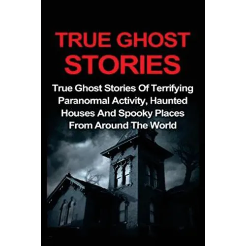 True Ghost Stories: True Ghost Stories Of Terrifying Paranormal Activity, Haunted Houses And Spooky Places From Around The World - Paperback