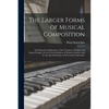 The Larger Forms of Musical Composition: An Exhaustive Explanation of the Variations, Rondos, and Sonata Designs, for the General Student of Musical A - Paperback