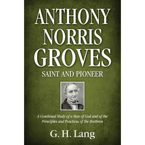 Anthony Norris Groves: Saint and Pioneer: A Combined Study of a Man of God and of the Principles and Practices of the Brethren - Paperback