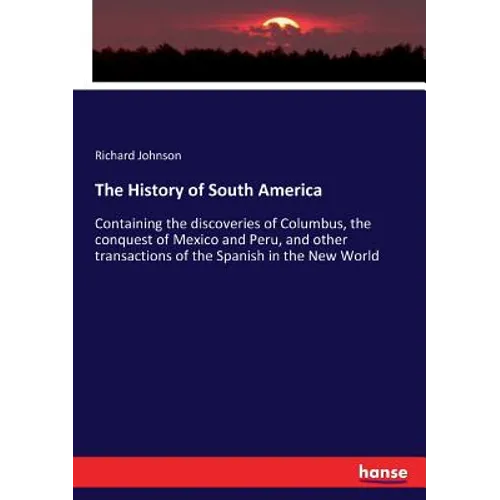 The History of South America: Containing the discoveries of Columbus, the conquest of Mexico and Peru, and other transactions of the Spanish in the Ne - Paperback
