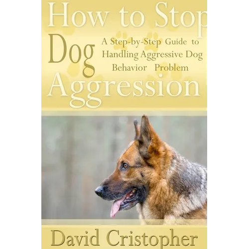 How to Stop Dog Aggression: A Step-By-Step Guide to Handling Aggressive Dog Behavior Problem - Paperback