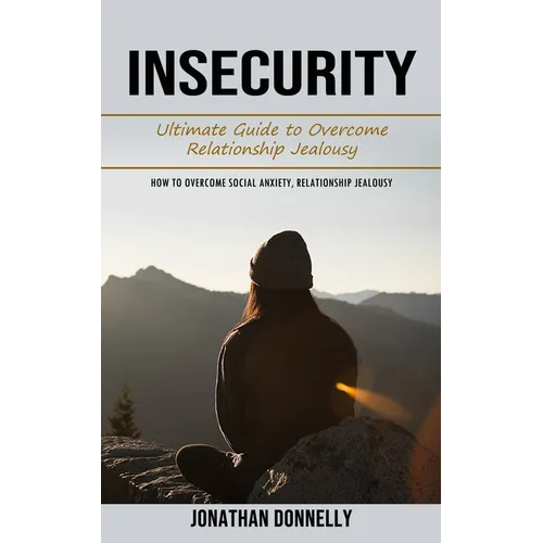 Insecurity: Ultimate Guide to Overcome Relationship Jealousy (How to Overcome Social Anxiety, Relationship Jealousy) - Paperback
