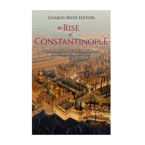 The Rise of Constantinople: The Ancient History of the City that Became the Byzantine Empire's Capital - Paperback