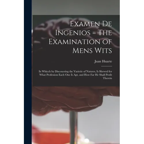 Examen De Ingenios = The Examination of Mens Wits: in Whicch by Discouering the Varietie of Natures, is Shewed for What Profession Each One is Apt, an - Paperback