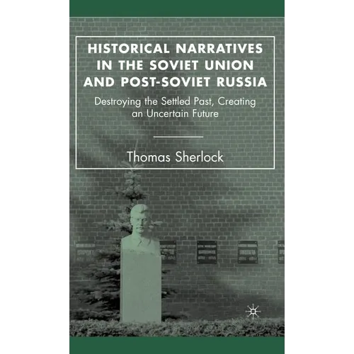 Historical Narratives in the Soviet Union and Post-Soviet Russia: Destroying the Settled Past, Creating an Uncertain Future - Hardcover