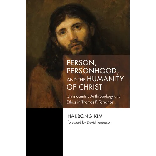 Person, Personhood, and the Humanity of Christ: Christocentric Anthropology and Ethics in Thomas F. Torrance - Hardcover