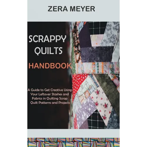 Scrappy Quilts Handbook: A Guide to Get Creative Using Your Leftover Stashes and Fabrics in Quilting Scrap Quilt Patterns and Projects - Hardcover