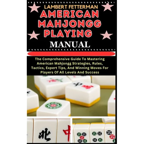 American Mahjongg Playing Manual: The Comprehensive Guide To Mastering American Mahjongg Strategies, Rules, Tactics, Expert Tips, And Winning Moves Fo - Paperback