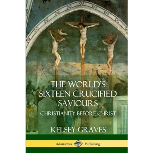 The World's Sixteen Crucified Saviours: Christianity Before Christ - Paperback