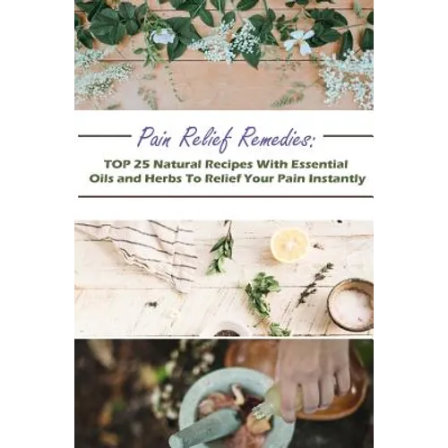 Pain Relief Remedies: TOP 25 Natural Recipes With Essential Oils And Herbs To Relief Your Pain Instantly: (Natural Remedies, Herbal Remedies - Paperback