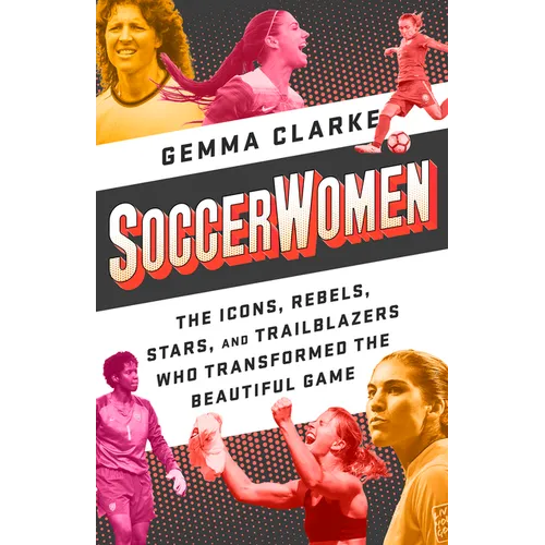 Soccerwomen: The Icons, Rebels, Stars, and Trailblazers Who Transformed the Beautiful Game - Paperback