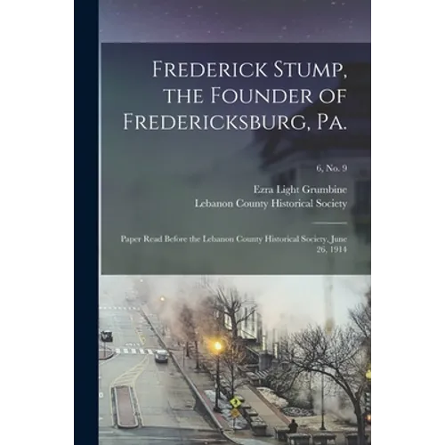 Frederick Stump, the Founder of Fredericksburg, Pa.: Paper Read Before the Lebanon County Historical Society, June 26, 1914; 6, no. 9 - Paperback