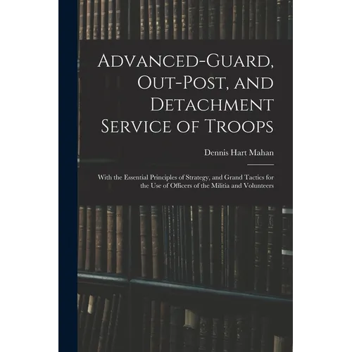 Advanced-Guard, Out-Post, and Detachment Service of Troops: With the Essential Principles of Strategy, and Grand Tactics for the Use of Officers of th - Paperback
