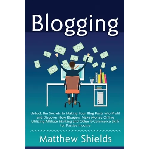 Blogging: Unlock the Secrets to Making Your Blog Posts into Profit and Discover How Bloggers Make Money Online Utilizing Affiliate Marketing and Other - Paperback