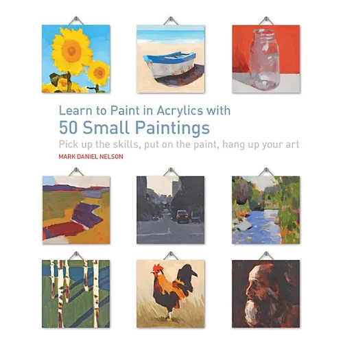 Learn to Paint in Acrylics with 50 Small Paintings: Pick Up the Skills * Put on the Paint * Hang Up Your Art - Paperback