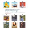 Learn to Paint in Acrylics with 50 Small Paintings: Pick Up the Skills * Put on the Paint * Hang Up Your Art - Paperback