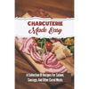 Charcuterie Made Easy: A Collection Of Recipes For Salami, Sausage, And Other Cured Meats - Paperback