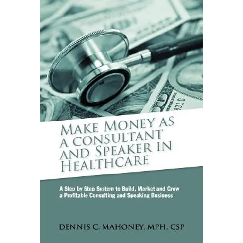 Make Money as a Consultant And Speaker in Healthcare: create your own healthcare consulting practice - Paperback
