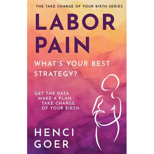 Labor Pain: What's Your Best Strategy?: Get the Data. Make a Plan. Take Charge of Your Birth. - Paperback